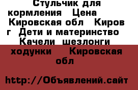 Стульчик для кормления › Цена ­ 800 - Кировская обл., Киров г. Дети и материнство » Качели, шезлонги, ходунки   . Кировская обл.